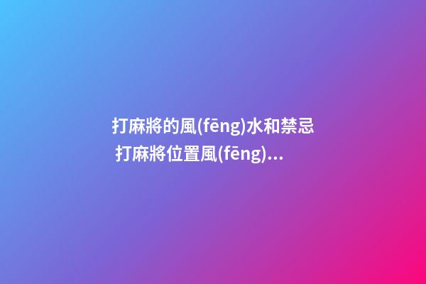 打麻將的風(fēng)水和禁忌 打麻將位置風(fēng)水